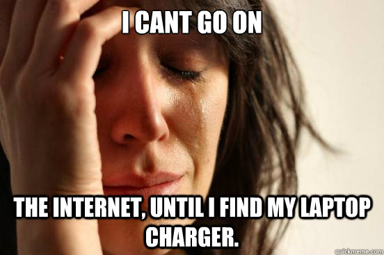 i cant go on the internet, until i find my laptop charger. - i cant go on the internet, until i find my laptop charger.  First World Problems