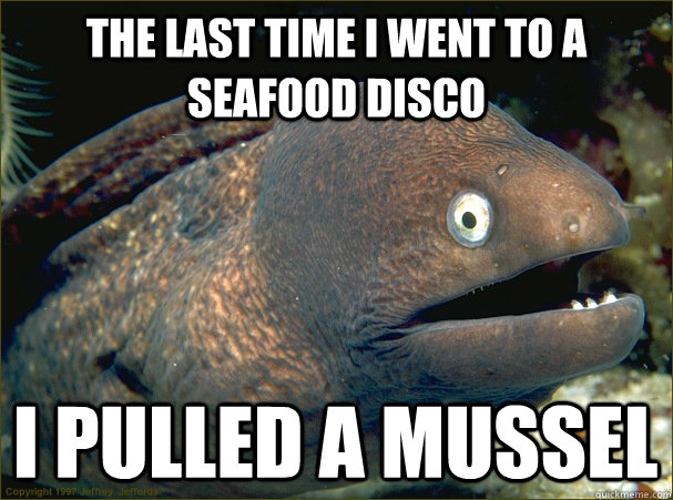 The last time i went to a seafood disco I pulled a mussel  Bad Joke Eel