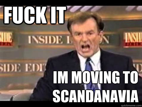 FUCK IT im moving to
scandanavia  Fuck it