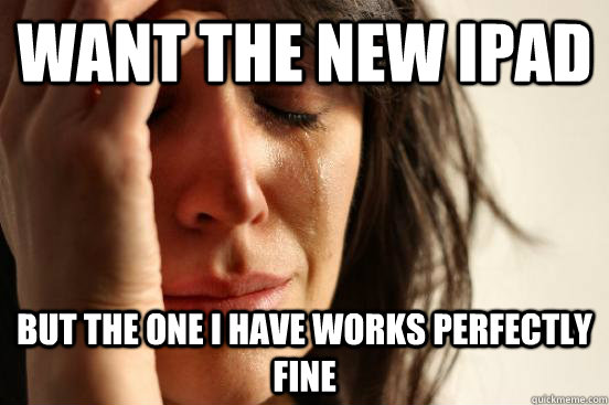 want the new ipad but the one i have works perfectly fine  First World Problems