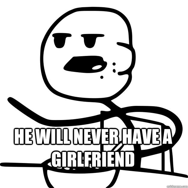  He will never have a girlfriend -  He will never have a girlfriend  Cereal Guy