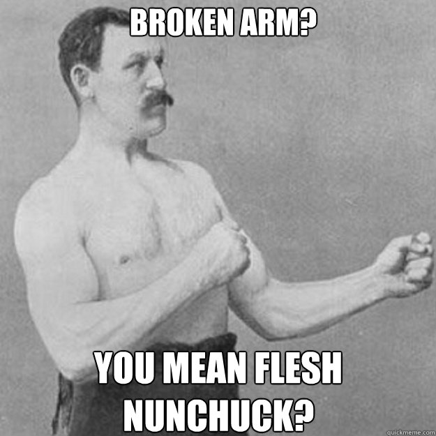 broken arm? You mean Flesh Nunchuck? - broken arm? You mean Flesh Nunchuck?  overly manly man