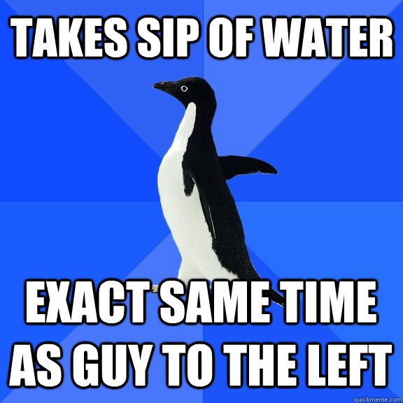 Takes sip of water exact same time as guy to the left  Socially Awkward Penguin