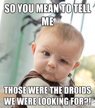 So you mean to tell me Those were the droids we were looking for?!  skeptical baby