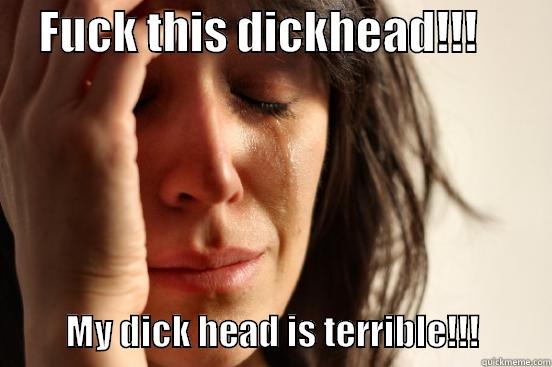     FUCK THIS DICKHEAD!!!                                                                                                      MY DICK HEAD IS TERRIBLE!!!          First World Problems