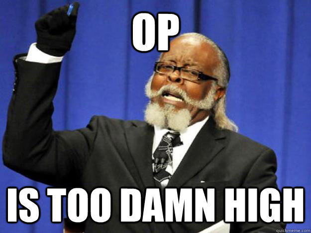 OP is too damn high  Toodamnhigh