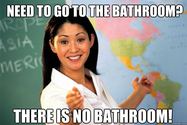 Need to go to the bathroom? There is no bathroom!  Unhelpful High School Teacher