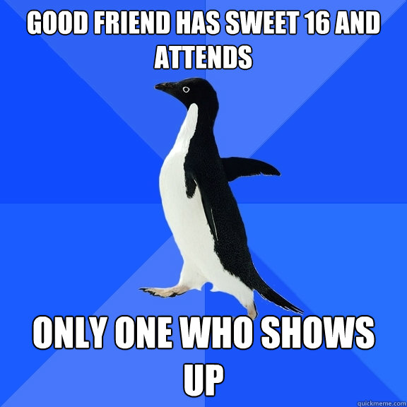 Good friend has sweet 16 and attends Only one who shows up  Socially Awkward Penguin