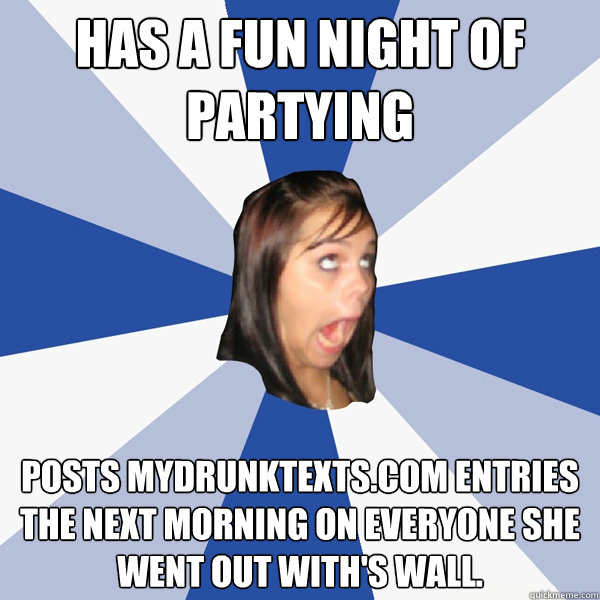 Has a fun night of partying Posts mydrunktexts.com entries the next morning on everyone she went out with's wall.    Annoying Facebook Girl