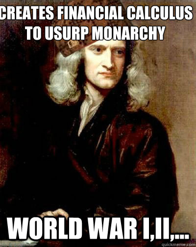Creates financial calculus to usurp monarchy world war I,II,... - Creates financial calculus to usurp monarchy world war I,II,...  Scumbag Sir Isaac Newton