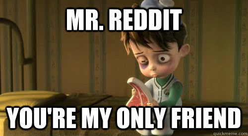 Mr. Reddit You're my only friend - Mr. Reddit You're my only friend  How I feel since my boyfriend just left for China for two weeks