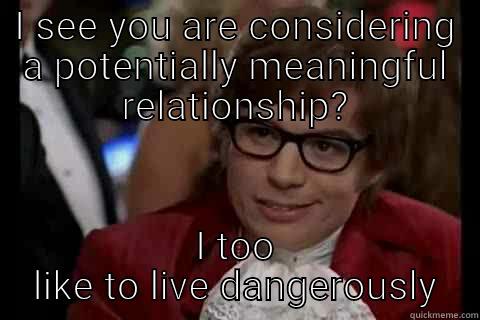 I see you are considering a potentially meaningful relationship? - I SEE YOU ARE CONSIDERING A POTENTIALLY MEANINGFUL RELATIONSHIP? I TOO LIKE TO LIVE DANGEROUSLY Dangerously - Austin Powers