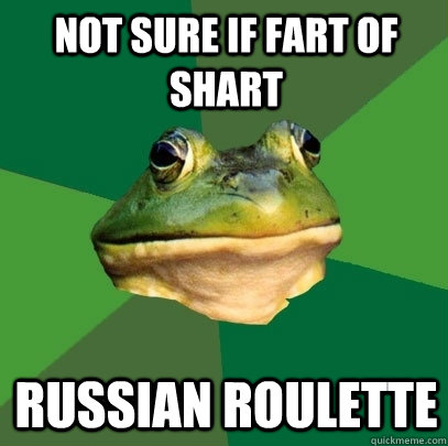 Not sure if fart of shart Russian Roulette  Foul Bachelor Frog
