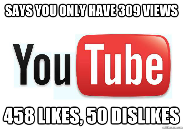 Says you only have 309 views 458 likes, 50 dislikes   Scumbag Youtube