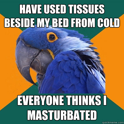 Have used tissues beside my bed from cold Everyone thinks i Masturbated  Paranoid Parrot