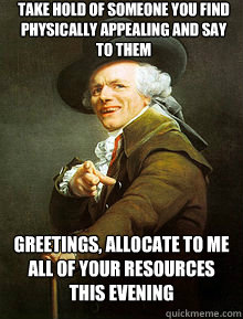 Take hold of someone you find physically appealing and say to them Greetings, allocate to me all of your resources this evening  Joseph Ducreax