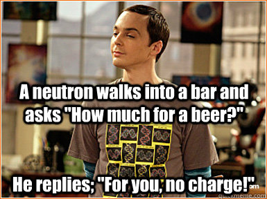 A neutron walks into a bar and asks 