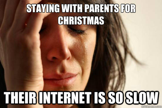 Staying with parents for Christmas Their internet is so slow - Staying with parents for Christmas Their internet is so slow  First World Problems