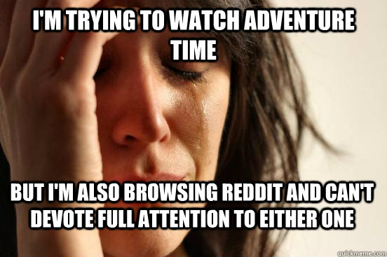 I'm trying to watch adventure time But i'm also browsing reddit and can't devote full attention to either one  First World Problems