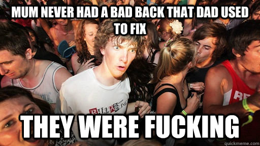 Mum never had a bad back that dad used to fix they were fucking  Sudden Clarity Clarence
