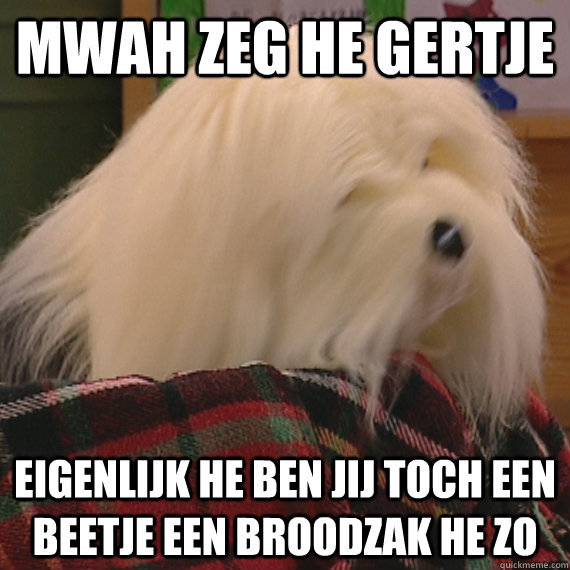 Mwah zeg he Gertje eigenlijk he ben jij toch een beetje een broodzak he zo  Samson