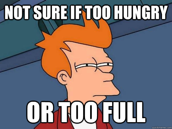 Not sure if too hungry or too full - Not sure if too hungry or too full  Misc