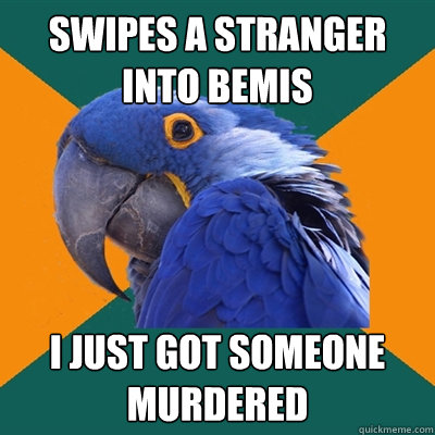 swipes a stranger into bemis i just got someone murdered  Paranoid Parrot