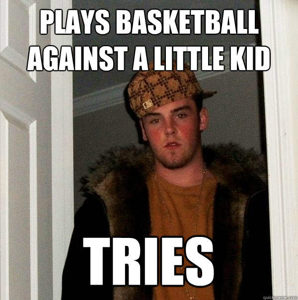 Plays basketball against a little kid Tries  Scumbag Steve