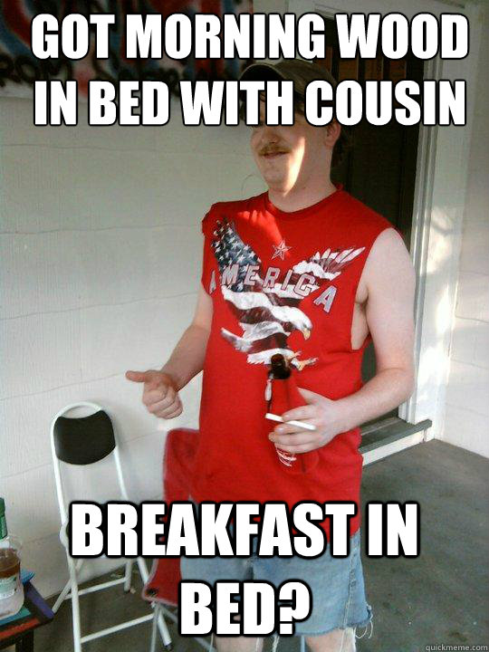 got morning wood in bed with cousin breakfast in bed?  Redneck Randal