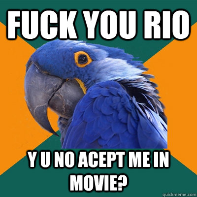 Fuck you rio y u no acept me in movie?  Paranoid Parrot