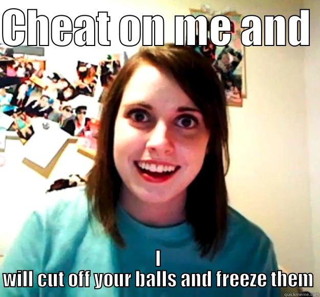 CHEAT ON ME AND  I WILL CUT OFF YOUR BALLS AND FREEZE THEM Overly Attached Girlfriend