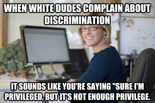 When white dudes complain about discrimination It sounds like you're saying 