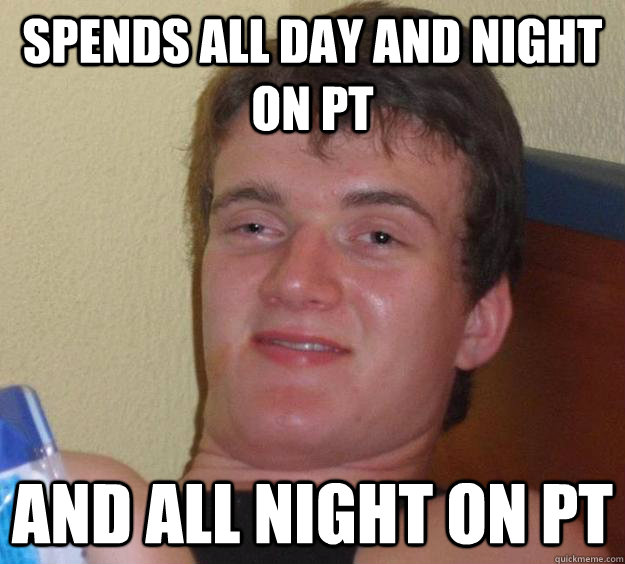 spends all day and night on pt and all night on pt  10 Guy