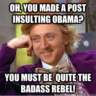 Oh, you made a post insulting Obama? You must be  quite the badass rebel! - Oh, you made a post insulting Obama? You must be  quite the badass rebel!  Condescending Wonka