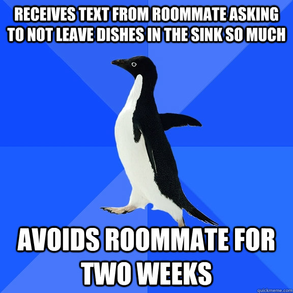 Receives text from roommate asking to not leave dishes in the sink so much avoids roommate for two weeks  Socially Awkward Penguin