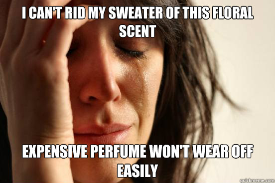 I can't rid my sweater of this floral scent expensive perfume won't wear off easily  First World Problems