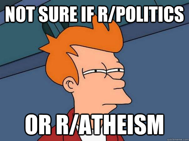 Not sure if r/politics or r/atheism  Futurama Fry