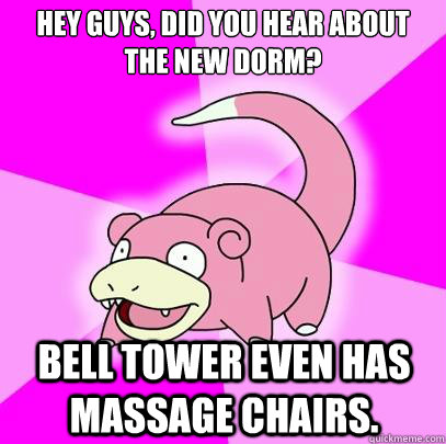 Hey guys, did you hear about the new dorm? Bell Tower even has massage chairs.  Slowpoke