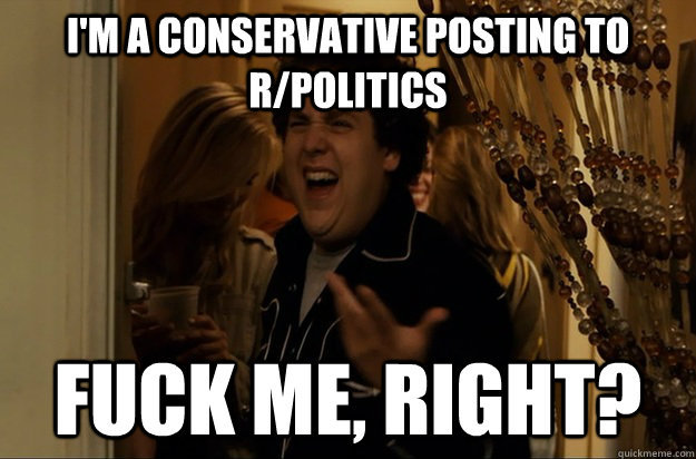 I'm a conservative posting to r/politics Fuck Me, Right? - I'm a conservative posting to r/politics Fuck Me, Right?  Fuck Me, Right