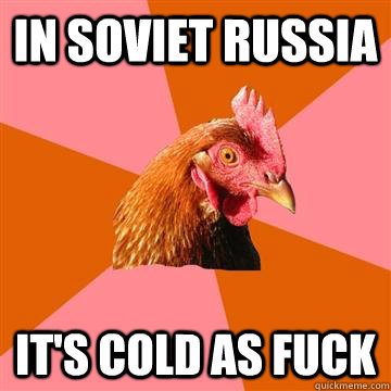 IN SOVIET RUSSIA It's cold as fuck  Anti-Joke Chicken