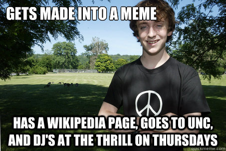 Gets made into a meme Has a wikipedia page, goes to unc, and dj's at the Thrill on thursdays - Gets made into a meme Has a wikipedia page, goes to unc, and dj's at the Thrill on thursdays  High School Sophomore Failure