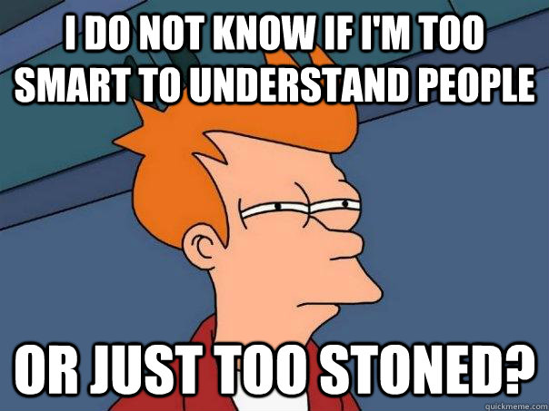 I do not know if I'm too smart to understand people Or just too stoned? - I do not know if I'm too smart to understand people Or just too stoned?  Futurama Fry