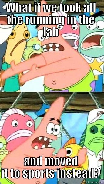 WHAT IF WE TOOK ALL THE RUNNING IN THE LAB AND MOVED IT TO SPORTS INSTEAD? Push it somewhere else Patrick
