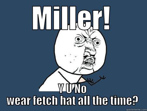 MILLER! Y U NO WEAR FETCH HAT ALL THE TIME? Y U No