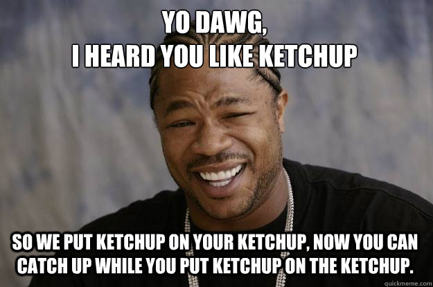 YO DAWG,
I heard you like ketchup So we put ketchup on your ketchup, now you can catch up while you put ketchup on the ketchup.  Xzibit meme