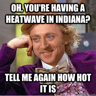 Oh, you're having a heatwave in Indiana? Tell me again how hot it is   Condescending Wonka