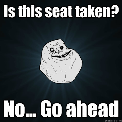 Is this seat taken? No... Go ahead  Forever Alone