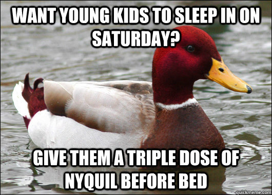 Want young kids to sleep in on saturday? Give them a triple dose of nyquil Before bed  Malicious Advice Mallard