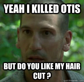 Yeah I killed Otis but do you like my hair cut ? - Yeah I killed Otis but do you like my hair cut ?  Shane