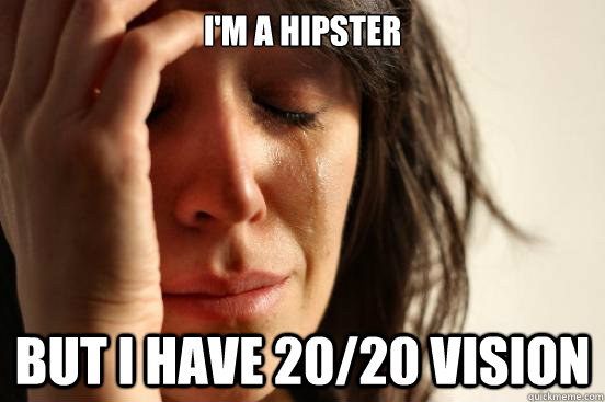 I'm a hipster  But I have 20/20 vision  First World Problems